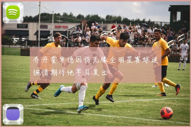 乔丹霍华德因伤无缘全明星赛球迷惋惜期待他早日复出