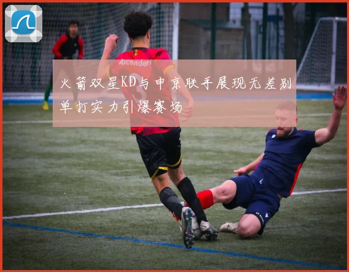 火箭双星KD与申京联手展现无差别单打实力引爆赛场
